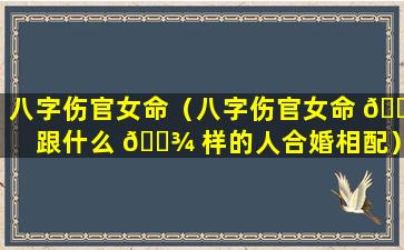 八字伤官女命（八字伤官女命 🐋 跟什么 🌾 样的人合婚相配）